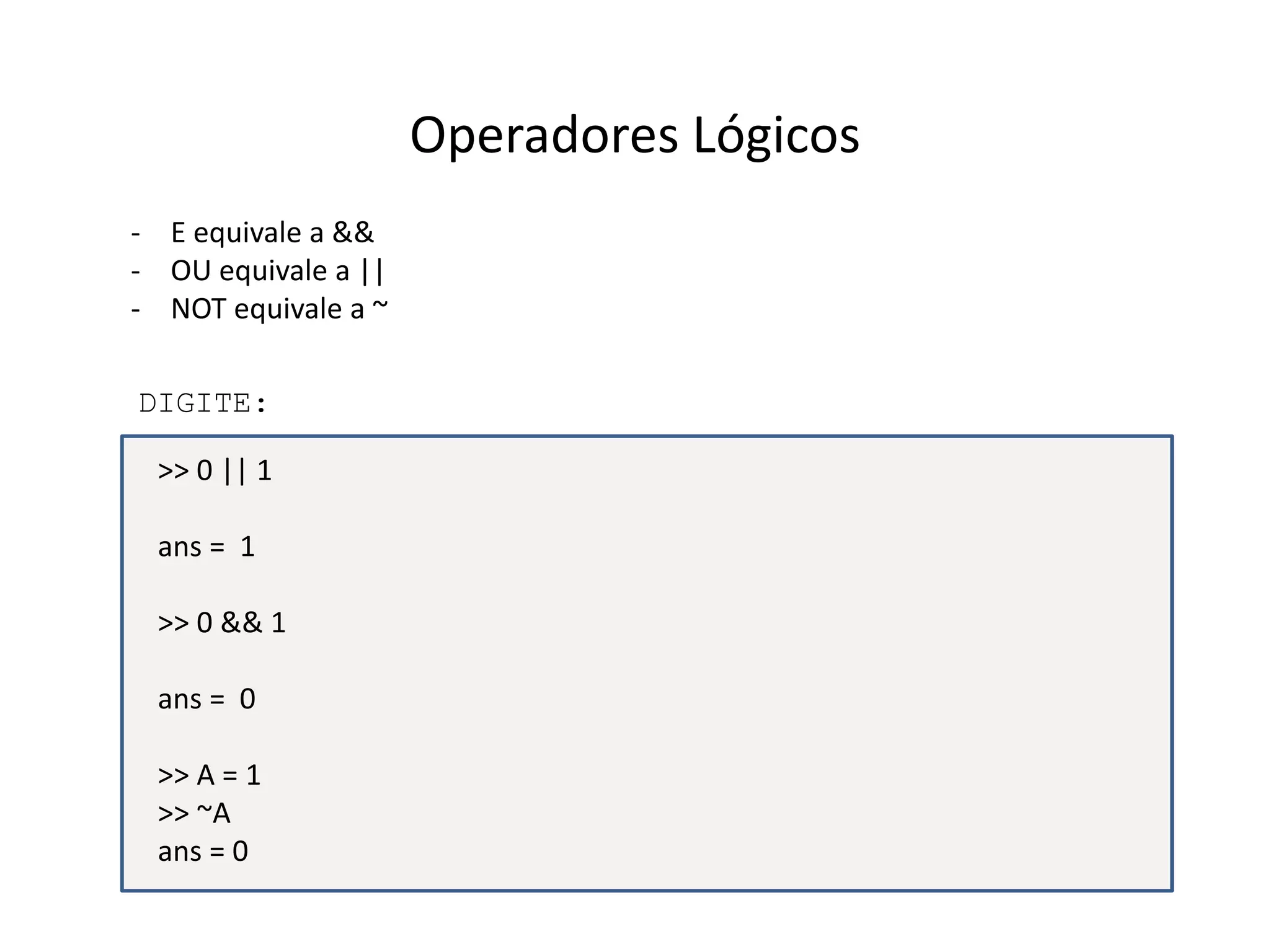 Operadores Lógicos 
- E equivale a && 
- OU equivale a || 
- NOT equivale a ~ 
DIGITE: 
>> 0 || 1 
ans = 1 
>> 0 && 1 
ans = 0 
>> A = 1 
>> ~A 
ans = 0 
 