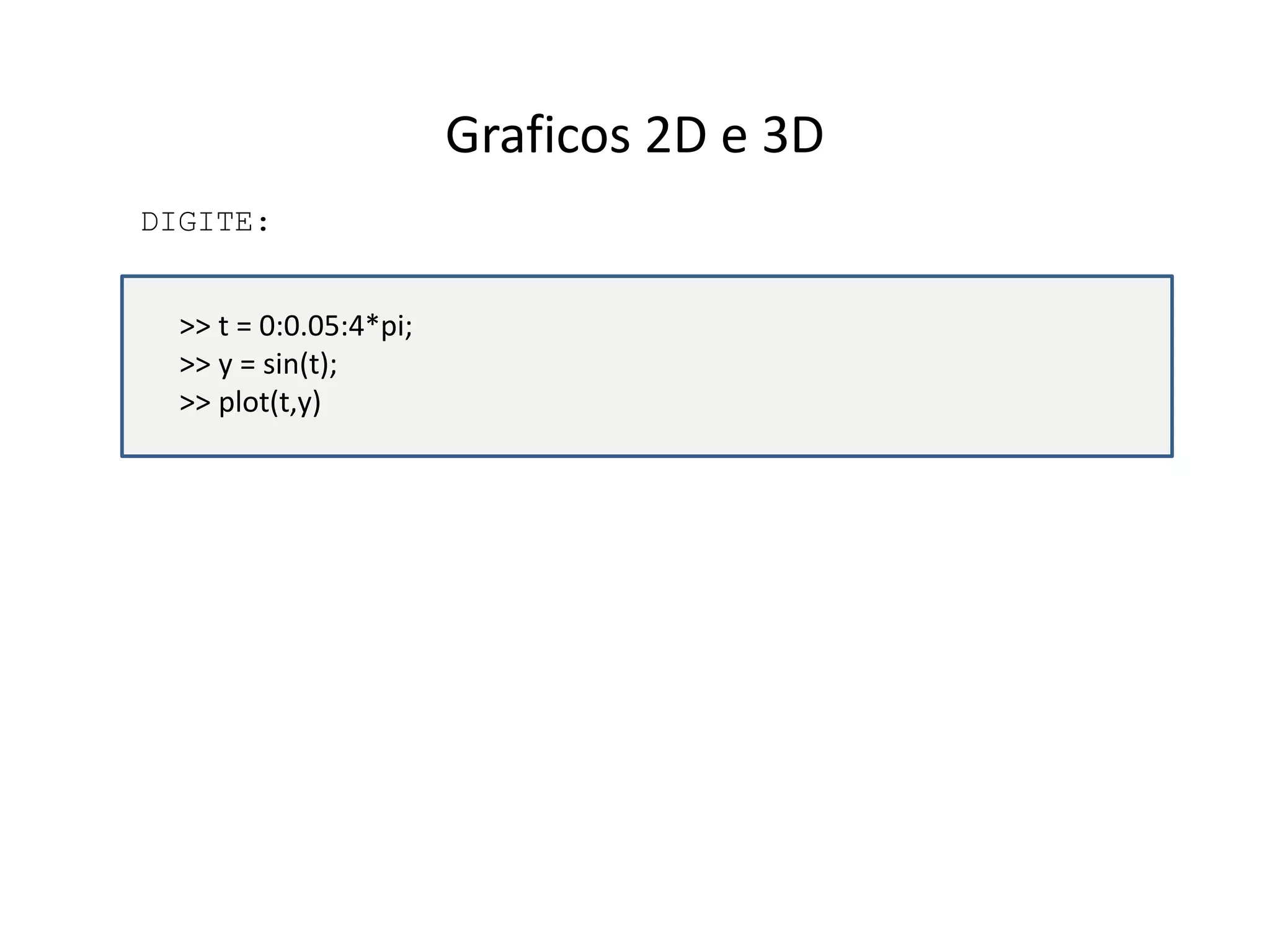 Graficos 2D e 3D 
DIGITE: 
>> t = 0:0.05:4*pi; 
>> y = sin(t); 
>> plot(t,y) 

