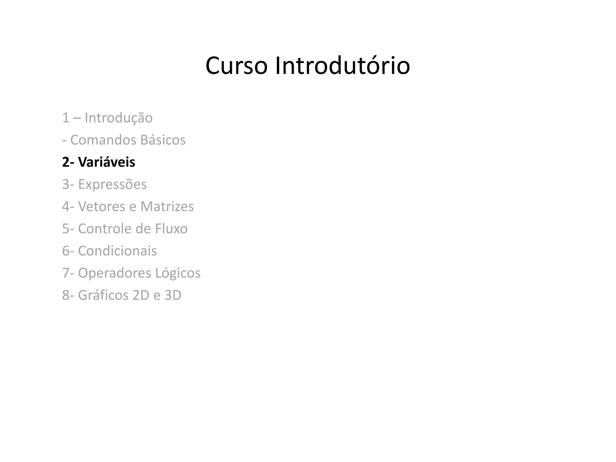 Curso Introdutório 
1 – Introdução 
- Comandos Básicos 
2- Variáveis 
3- Expressões 
4- Vetores e Matrizes 
5- Controle de Fluxo 
6- Condicionais 
7- Operadores Lógicos 
8- Gráficos 2D e 3D 
 