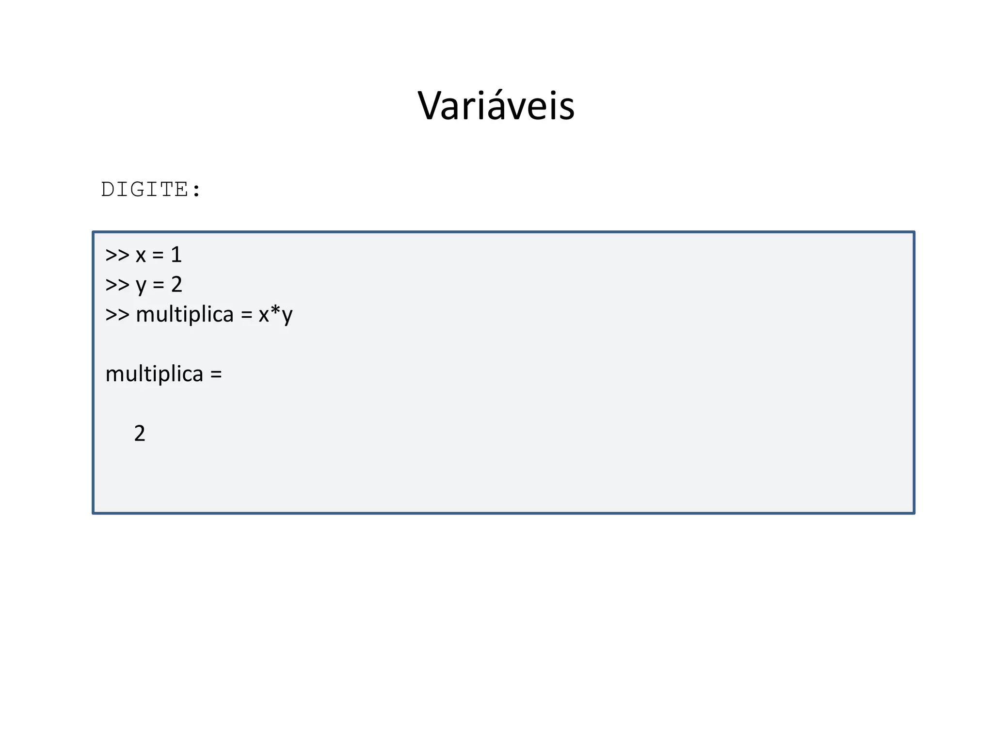 Variáveis 
DIGITE: 
>> x = 1 
>> y = 2 
>> multiplica = x*y 
multiplica = 
2 
 