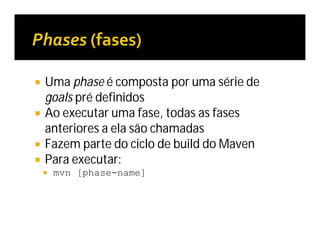  Uma phase é composta por uma série de
goals pré definidos
 Ao executar uma fase, todas as fases
anteriores a ela são chamadas
 Fazem parte do ciclo de build do Maven
 Para executar:
 mvn [phase-name]
 
