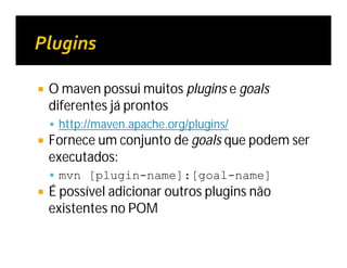  O maven possui muitos plugins e goals
diferentes já prontos
 http://maven.apache.org/plugins/
 Fornece um conjunto de goals que podem ser
executados:
 mvn [plugin-name]:[goal-name]
 É possível adicionar outros plugins não
existentes no POM
 