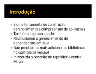  É uma ferramenta de construção,
gerenciamento e compreensão de aplicações
 Também do grupo apache
 Revolucionou o gerenciamento de
dependências em Java
 Não precisamos mais adicionar as bibliotecas
no controle de versão!
 Introduziu o conceito do repositório central
Maven
 