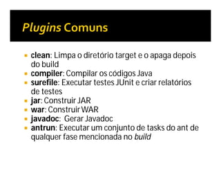  clean: Limpa o diretório target e o apaga depois
do build
 compiler: Compilar os códigos Java
 surefile: Executar testes JUnit e criar relatórios
de testes
 jar: Construir JAR
 war: ConstruirWAR
 javadoc: Gerar Javadoc
 antrun: Executar um conjunto de tasks do ant de
qualquer fase mencionada no build
 