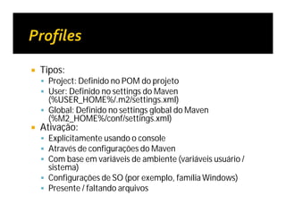  Tipos:
 Project: Definido no POM do projeto
 User: Definido no settings do Maven
(%USER_HOME%/.m2/settings.xml)
 Global: Definido no settings global do Maven
(%M2_HOME%/conf/settings.xml)
 Ativação:
 Explicitamente usando o console
 Através de configurações do Maven
 Com base em variáveis de ambiente (variáveis usuário /
sistema)
 Configurações de SO (por exemplo, famíliaWindows)
 Presente / faltando arquivos
 