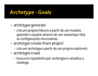  archetype:generate
 cria um projeto Maven a partir de um modelo,
guiando o usuário através de um wizard que fará
as configurações necessárias
 archetype:create-from-project
 cria um archetype a partir de um projeto existente.
 archetype:crawl
 busca no repositório por archetypes e atualiza o
catálogo
 
