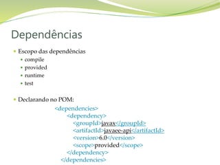 Escopo das dependências
 compile
 provided
 runtime
 test
 Declarando no POM:
Dependências
<dependencies>
<dependency>
<groupId>javax</groupId>
<artifactId>javaee-api</artifactId>
<version>6.0</version>
<scope>provided</scope>
</dependency>
</dependencies>
 