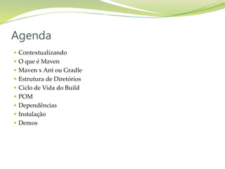  Contextualizando
 O que é Maven
 Maven x Ant ou Gradle
 Estrutura de Diretórios
 Ciclo de Vida do Build
 POM
 Dependências
 Instalação
 Demos
Agenda
 