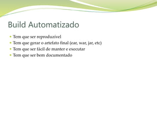  Tem que ser reproduzível
 Tem que gerar o artefato final (ear, war, jar, etc)
 Tem que ser fácil de manter e executar
 Tem que ser bem documentado
Build Automatizado
 