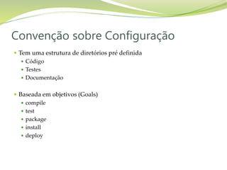  Tem uma estrutura de diretórios pré definida
 Código
 Testes
 Documentação
 Baseada em objetivos (Goals)
 compile
 test
 package
 install
 deploy
Convenção sobre Configuração
 