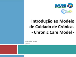 Introdução ao Modelo
de Cuidado de Crônicas
- Chronic Care Model Fernando Maia
Médico

 