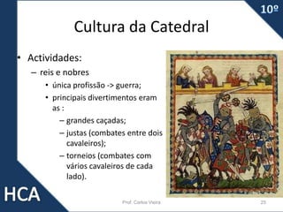 Cultura da Catedral
• Actividades:
– reis e nobres
• única profissão -> guerra;
• principais divertimentos eram
as :
– grandes caçadas;
– justas (combates entre dois
cavaleiros);
– torneios (combates com
vários cavaleiros de cada
lado).
Prof. Carlos Vieira 25
 