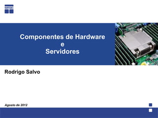Componentes de Hardware
                    e
               Servidores


Rodrigo Salvo




Agosto de 2012
 