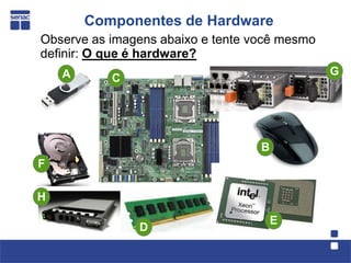 Componentes de Hardware
Observe as imagens abaixo e tente você mesmo
definir: O que é hardware?
    A                                          G
           C




                                   B
F

H

                                       E
               D
 