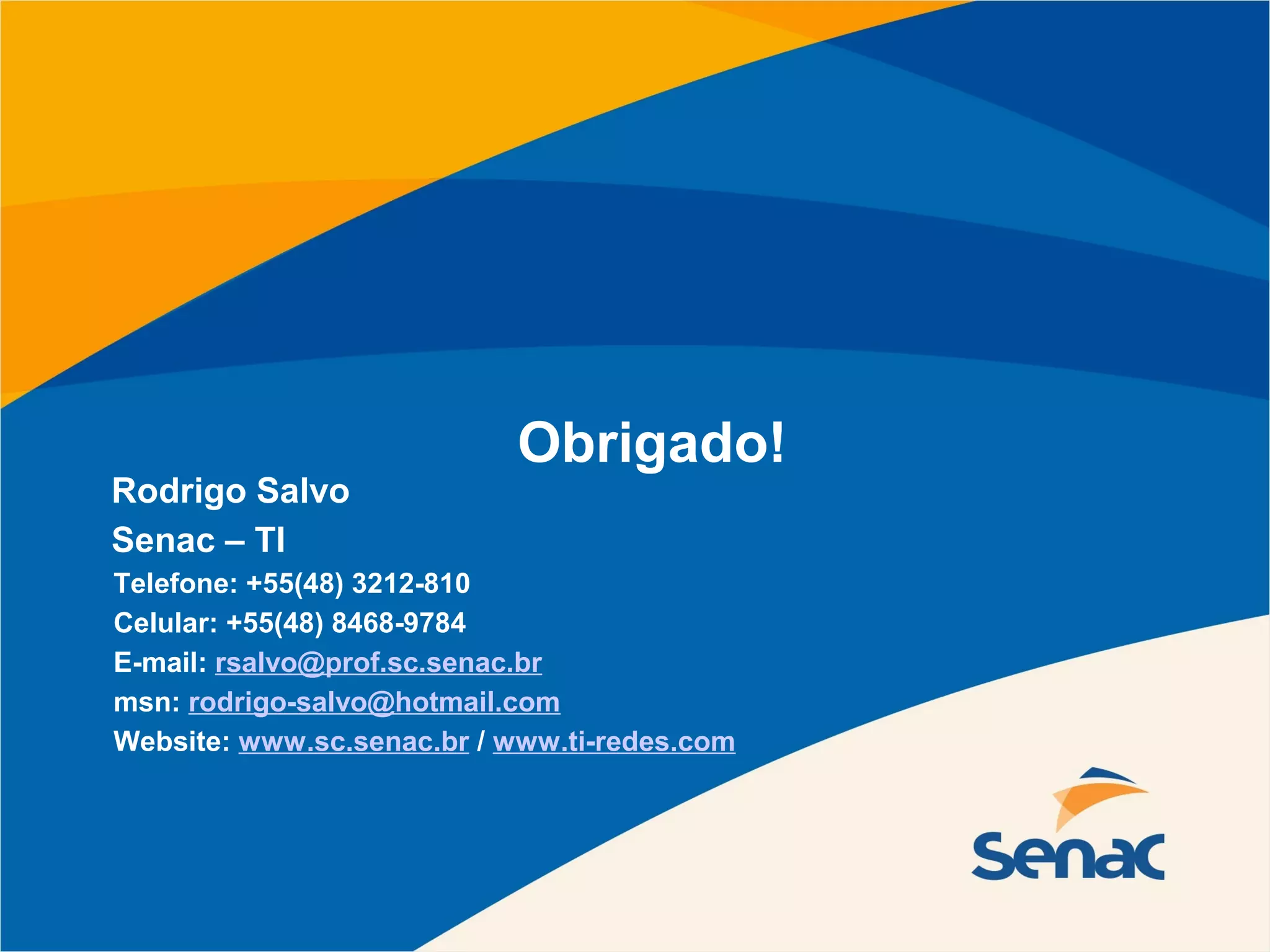 Obrigado!
Rodrigo Salvo
Senac – TI
Telefone: +55(48) 3212-810
Celular: +55(48) 8468-9784
E-mail: rsalvo@prof.sc.senac.br
msn: rodrigo-salvo@hotmail.com
Website: www.sc.senac.br / www.ti-redes.com
 