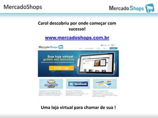 MercadoShops

          Carol descobriu por onde começar com
                         sucesso!
               www.mercadoshops.com.br




           Uma loja virtual para chamar de sua !
 