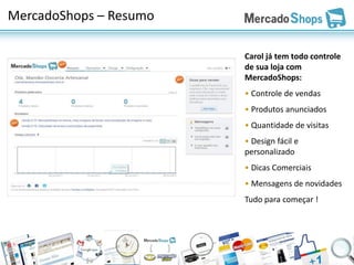 MercadoShops – Resumo

                        Carol já tem todo controle
                        de sua loja com
                        MercadoShops:
                        • Controle de vendas
                        • Produtos anunciados
                        • Quantidade de visitas
                        • Design fácil e
                        personalizado
                        • Dicas Comerciais
                        • Mensagens de novidades
                        Tudo para começar !
 