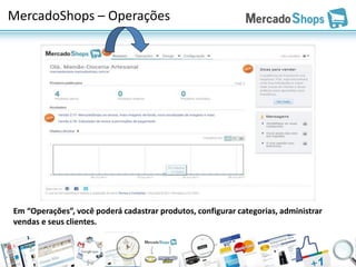 MercadoShops – Operações




Em “Operações”, você poderá cadastrar produtos, configurar categorias, administrar
vendas e seus clientes.
 