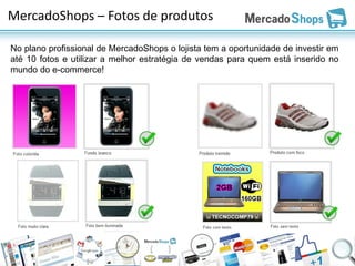 MercadoShops – Fotos de produtos

No plano profissional de MercadoShops o lojista tem a oportunidade de investir em
até 10 fotos e utilizar a melhor estratégia de vendas para quem está inserido no
mundo do e-commerce!
 