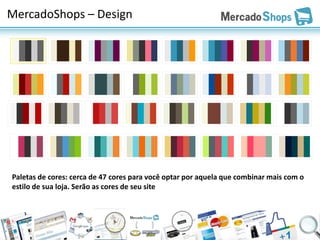 MercadoShops – Design




Paletas de cores: cerca de 47 cores para você optar por aquela que combinar mais com o
estilo de sua loja. Serão as cores de seu site
 