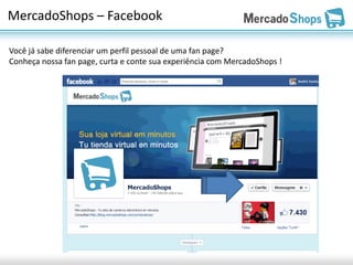 MercadoShops – Facebook

Você já sabe diferenciar um perfil pessoal de uma fan page?
Conheça nossa fan page, curta e conte sua experiência com MercadoShops !
 
