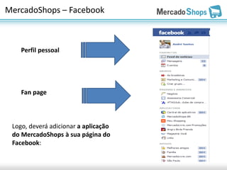 MercadoShops – Facebook



    Perfil pessoal




    Fan page



 Logo, deverá adicionar a aplicação
 do MercadoShops à sua página do
 Facebook:
 