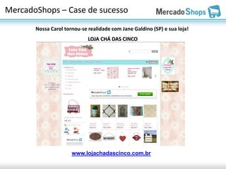 MercadoShops – Case de sucesso
       Nossa Carol tornou-se realidade com Jane Galdino (SP) e sua loja!
                             LOJA CHÁ DAS CINCO




                      www.lojachadascinco.com.br
 