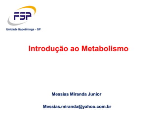 Messias Miranda Junior
Introdução ao Metabolismo
Messias.miranda@yahoo.com.br
Unidade Itapetininga - SP