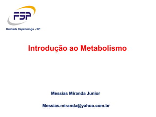 Messias Miranda Junior
Introdução ao Metabolismo
Messias.miranda@yahoo.com.br
Unidade Itapetininga - SP
 