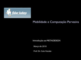 Mobilidade e Computação Pervasiva Março de 2010 Prof. Dr. Caio Vassão Introdução ao  METADESIGN 