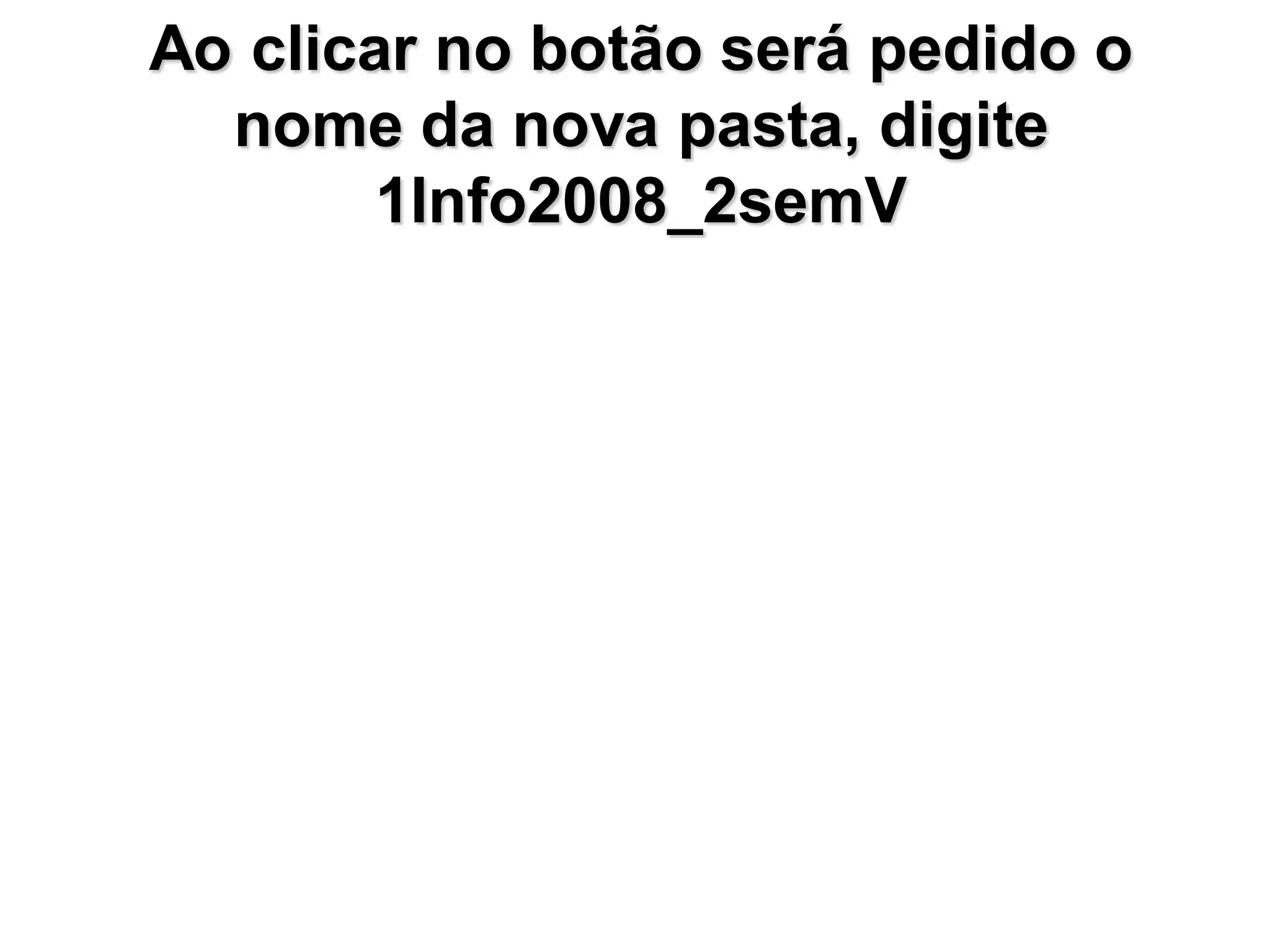 Ao clicar no botão será pedido o
  nome da nova pasta, digite
        1Info2008_2semV
 