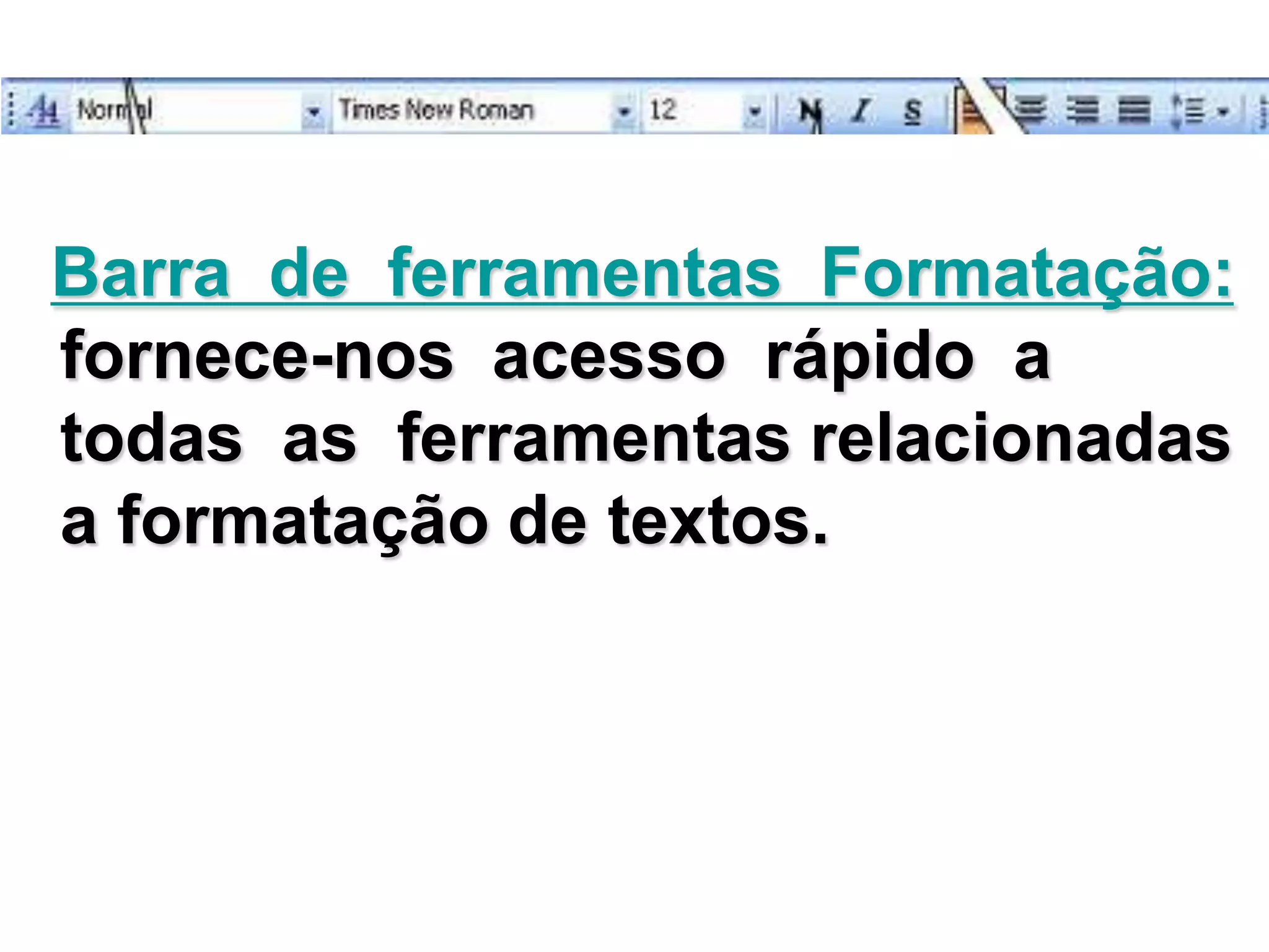 Barra de ferramentas Formatação:
fornece-nos acesso rápido a
todas as ferramentas relacionadas
a formatação de textos.
 