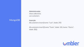 MongoDB
Administrando:
show collections
use customers
Inserção:
db.customers.insert({name: "Luiz", idade: 29})
db.customers.insert([{name:"Teste", idade: 18}, {name: "Outro",
idade: 30}])
 