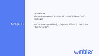 MongoDB
Atualização:
db.customers.update({_id: ObjectId("123abc")}, {name: "Luiz",
idade: 29})
db.customers.updateOne({_id: ObjectId("123abc")}, {$set: {name:
"Luiz Fernando"}})
 