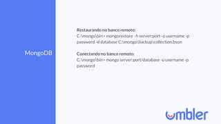 MongoDB
Restaurando no banco remoto:
C:mongobin> mongorestore -h server:port -u username -p
password -d database C:mongobackupcollection.bson
Conectando no banco remoto:
C:mongobin> mongo server:port/database -u username -p
password
 