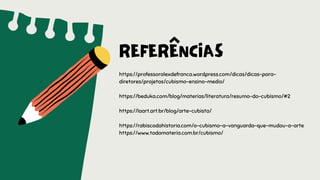REFERÊNCIAS
https://professoralexdefranca.wordpress.com/dicas/dicas-para-
diretores/projetos/cubismo-ensino-medio/
https://beduka.com/blog/materias/literatura/resumo-do-cubismo/#2
https://laart.art.br/blog/arte-cubista/
https://rabiscodahistoria.com/o-cubismo-a-vanguarda-que-mudou-a-arte
https://www.todamateria.com.br/cubismo/
 
