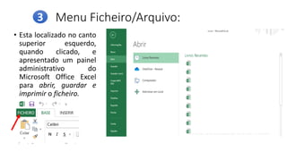 Menu Ficheiro/Arquivo:
• Esta localizado no canto
superior esquerdo,
quando clicado, e
apresentado um painel
administrativo do
Microsoft Office Excel
para abrir, guardar e
imprimir o ficheiro.
3
 