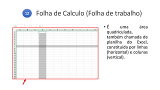 Folha de Calculo (Folha de trabalho)
• É uma área
quadriculada,
também chamada de
planilha do Excel,
constituída por linhas
(horizontal) e colunas
(vertical).
12
 