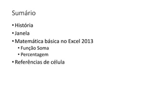 Sumário
•História
•Janela
•Matemática básica no Excel 2013
• Função Soma
• Percentagem
•Referências de célula
 