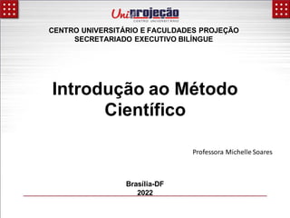 Introdução ao Método
Científico
CENTRO UNIVERSITÁRIO E FACULDADES PROJEÇÃO
SECRETARIADO EXECUTIVO BILÍNGUE
Brasília-DF
2022
Professora Michelle Soares
 