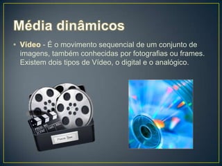 - É o movimento sequencial de um conjunto de
imagens, também conhecidas por fotografias ou frames.
Existem dois tipos de Vídeo, o digital e o analógico.
 