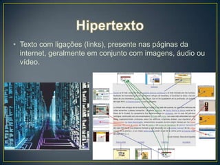 • Texto com ligações (links), presente nas páginas da
  internet, geralmente em conjunto com imagens, áudio ou
  vídeo.
 