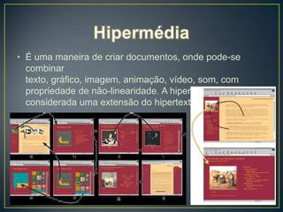 • É uma maneira de criar documentos, onde pode-se
  combinar
  texto, gráfico, imagem, animação, vídeo, som, com
  propriedade de não-linearidade. A hipermédia pode ser
  considerada uma extensão do hipertexto.
 
