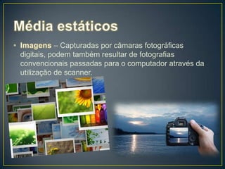 – Capturadas por câmaras fotográficas
digitais, podem também resultar de fotografias
convencionais passadas para o computador através da
utilização de scanner.
 