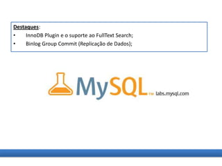 Destaques:
• InnoDB Plugin e o suporte ao FullText Search;
• Binlog Group Commit (Replicação de Dados);
 