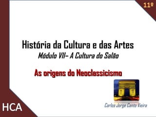 História da Cultura e das Artes
Módulo VII– A Cultura do Salão
As origens do NeoclassicismoAs origens do Neoclassicismo
Carlos Jorge Canto Vieira
 