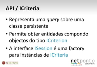 API / ICriteriaRepresenta uma query sobre uma classe persistentePermite obter entidades compondo objectos do tipo ICriterionA interface ISession é uma factory para instâncias de ICriteria