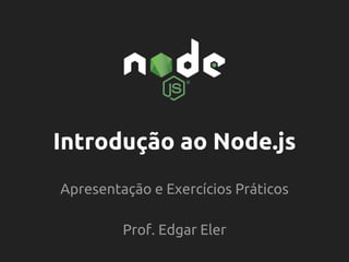 Introdução ao Node.js
Apresentação e Exercícios Práticos
Prof. Edgar Eler
 