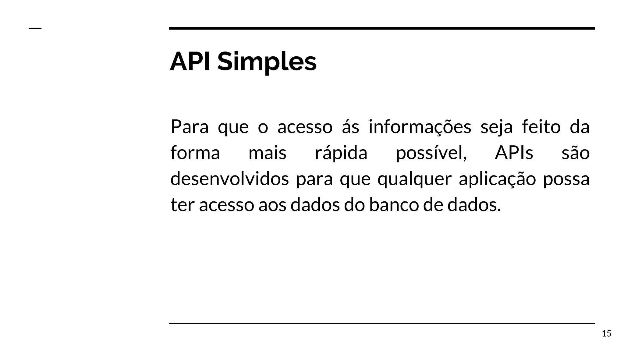 API Simples Para que o acesso ás informações seja feito da forma mais rápida possível, APIs são desenvolvidos para que qualquer aplicação possa ter acesso aos dados do banco de dados. 15 
