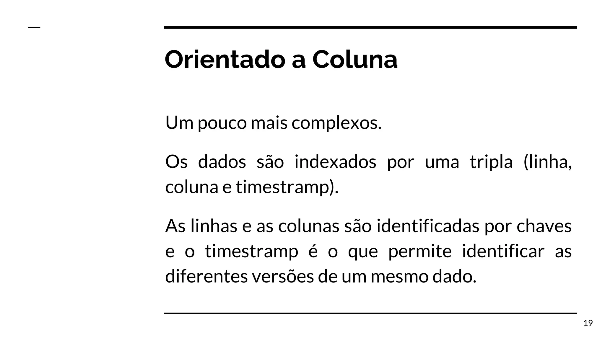 Orientado a Coluna Um pouco mais complexos. Os dados são indexados por uma tripla (linha, coluna e timestramp). As linhas e as colunas são identificadas por chaves e o timestramp é o que permite identificar as diferentes versões de um mesmo dado. 19 